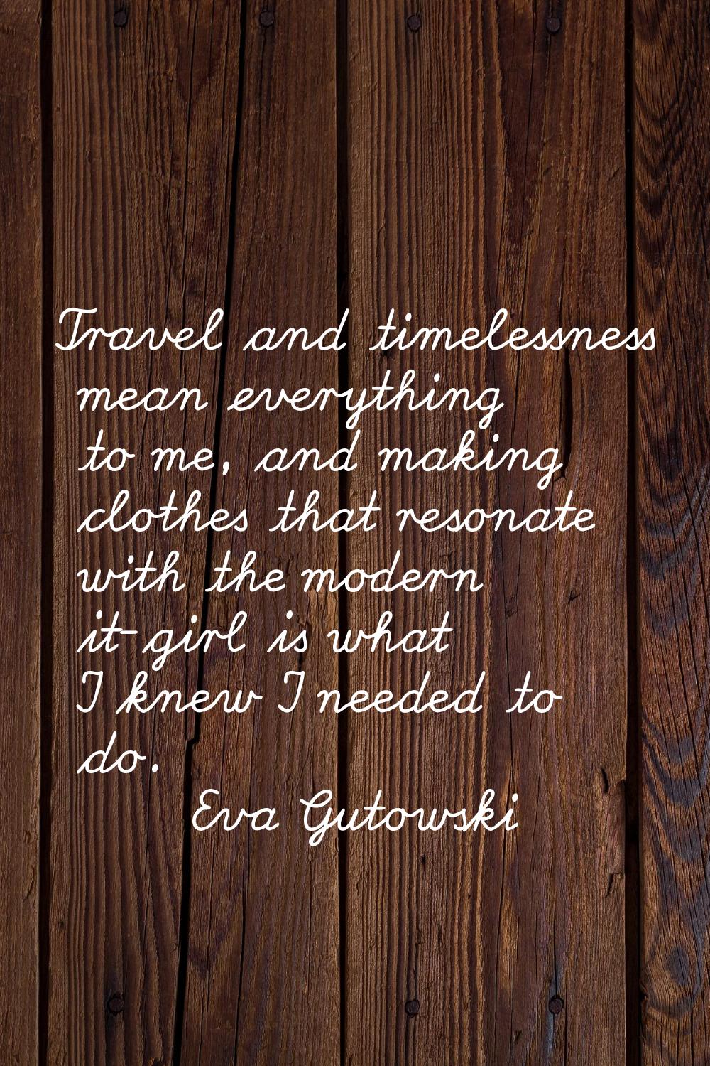 Travel and timelessness mean everything to me, and making clothes that resonate with the modern it-