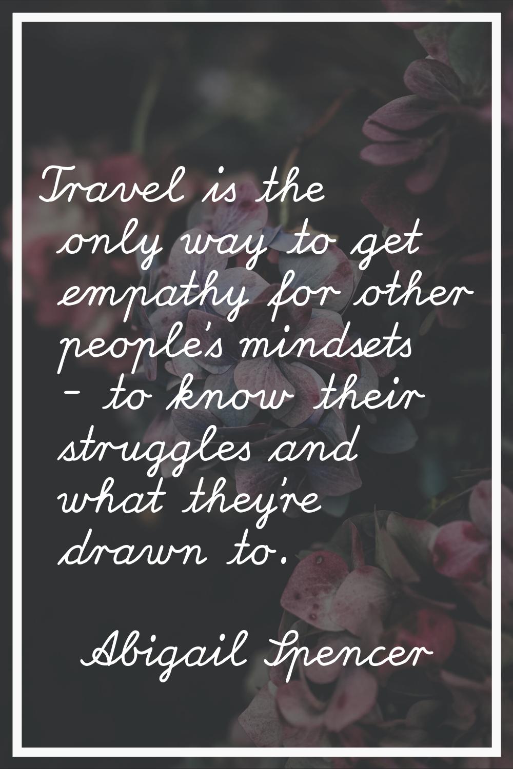 Travel is the only way to get empathy for other people's mindsets - to know their struggles and wha