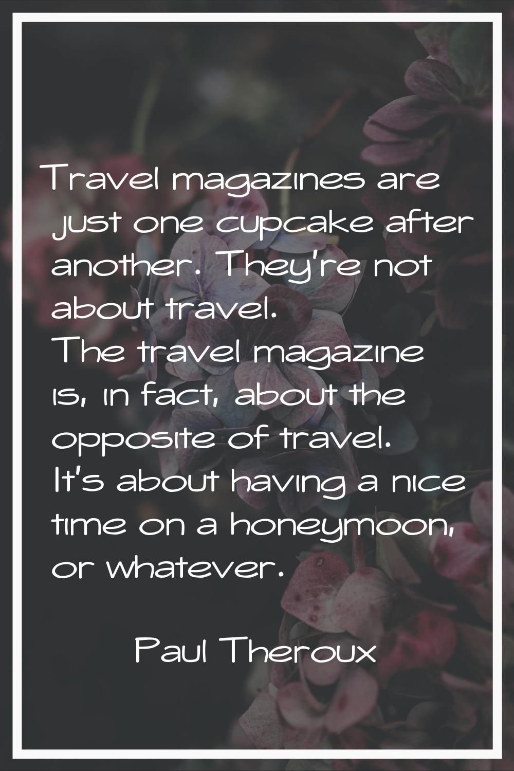 Travel magazines are just one cupcake after another. They're not about travel. The travel magazine 