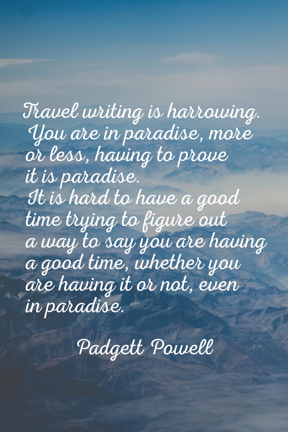 Travel writing is harrowing. You are in paradise, more or less, having to prove it is paradise. It 