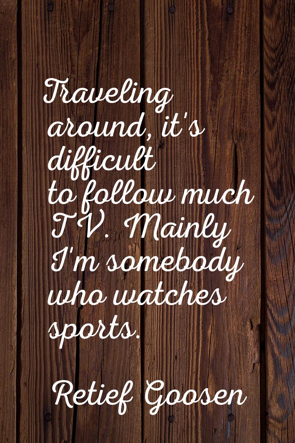 Traveling around, it's difficult to follow much TV. Mainly I'm somebody who watches sports.