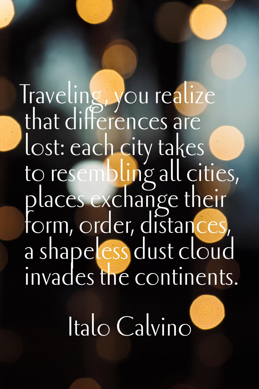 Traveling, you realize that differences are lost: each city takes to resembling all cities, places 