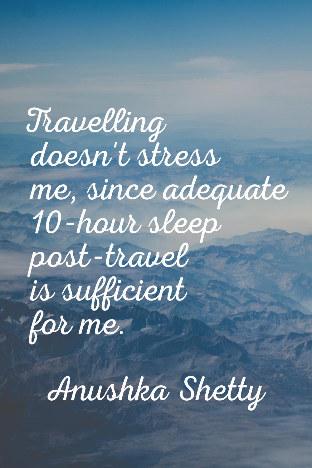 Travelling doesn't stress me, since adequate 10-hour sleep post-travel is sufficient for me.
