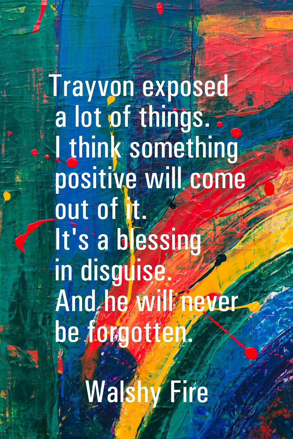 Trayvon exposed a lot of things. I think something positive will come out of it. It's a blessing in