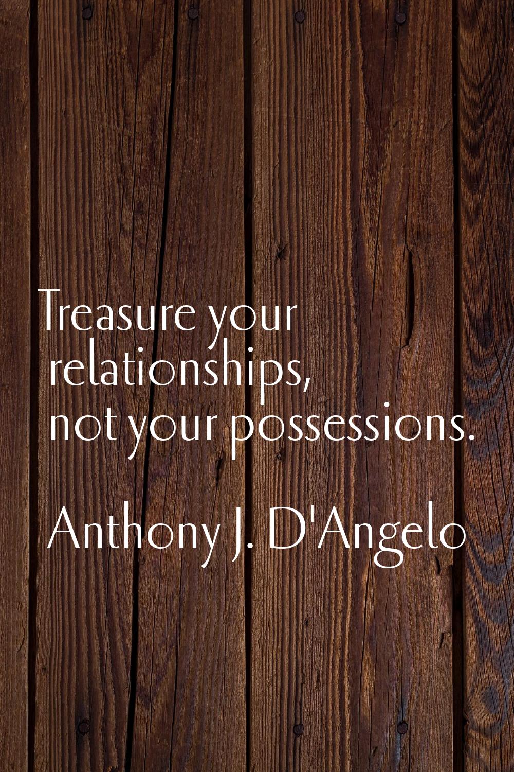 Treasure your relationships, not your possessions.