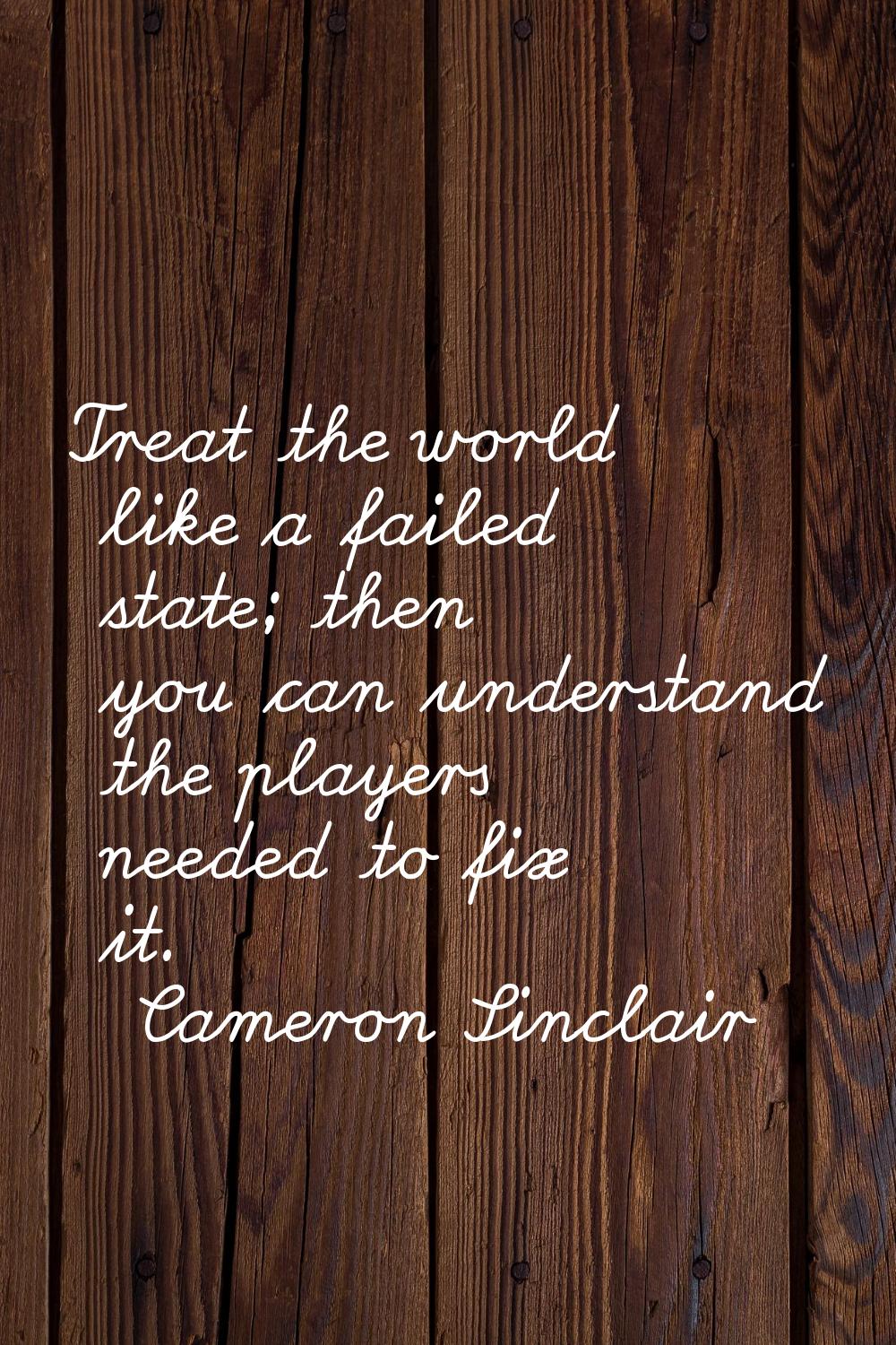 Treat the world like a failed state; then you can understand the players needed to fix it.