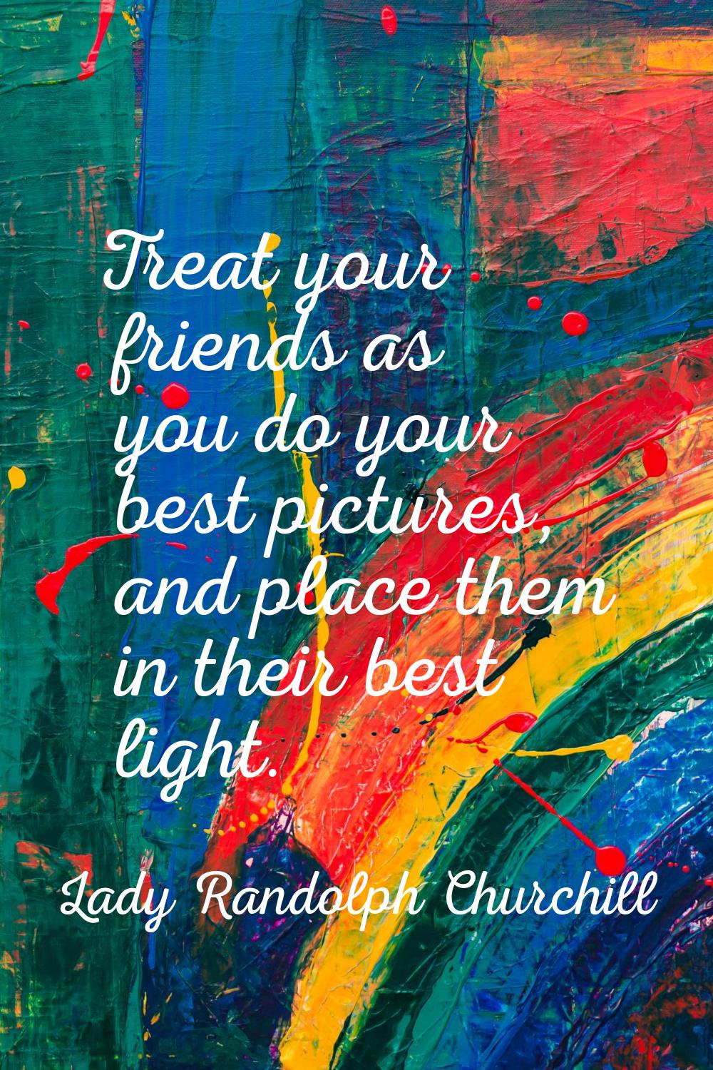 Treat your friends as you do your best pictures, and place them in their best light.