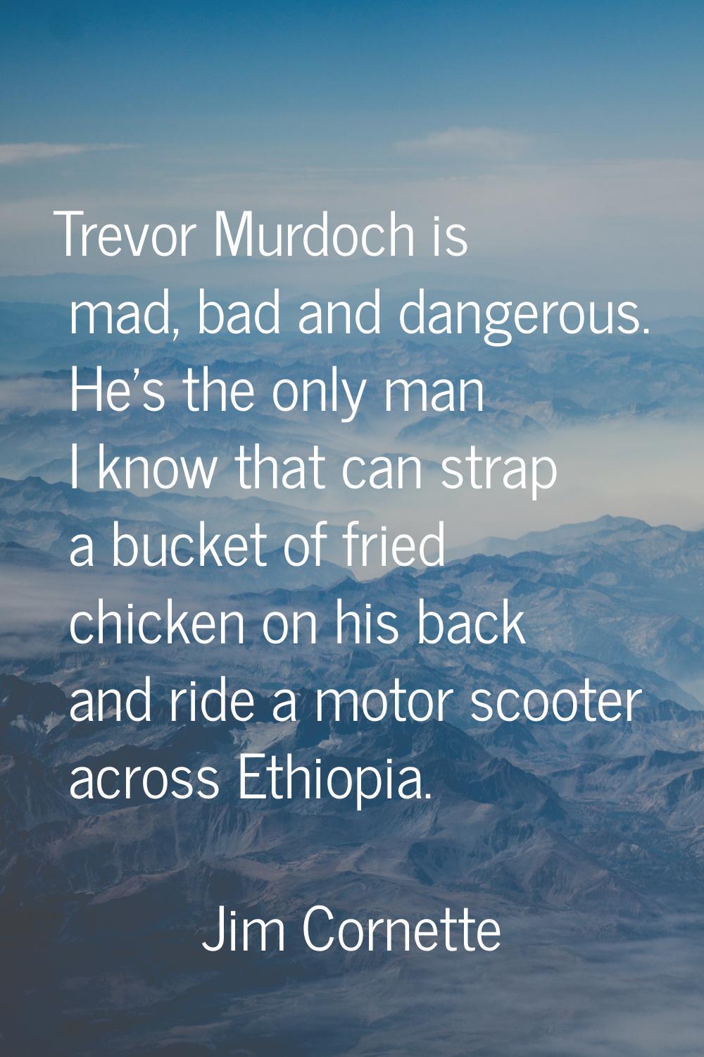 Trevor Murdoch is mad, bad and dangerous. He's the only man I know that can strap a bucket of fried