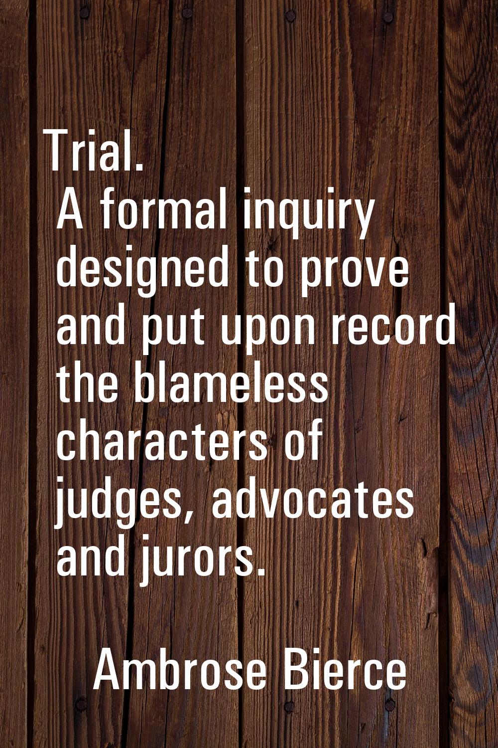 Trial. A formal inquiry designed to prove and put upon record the blameless characters of judges, a