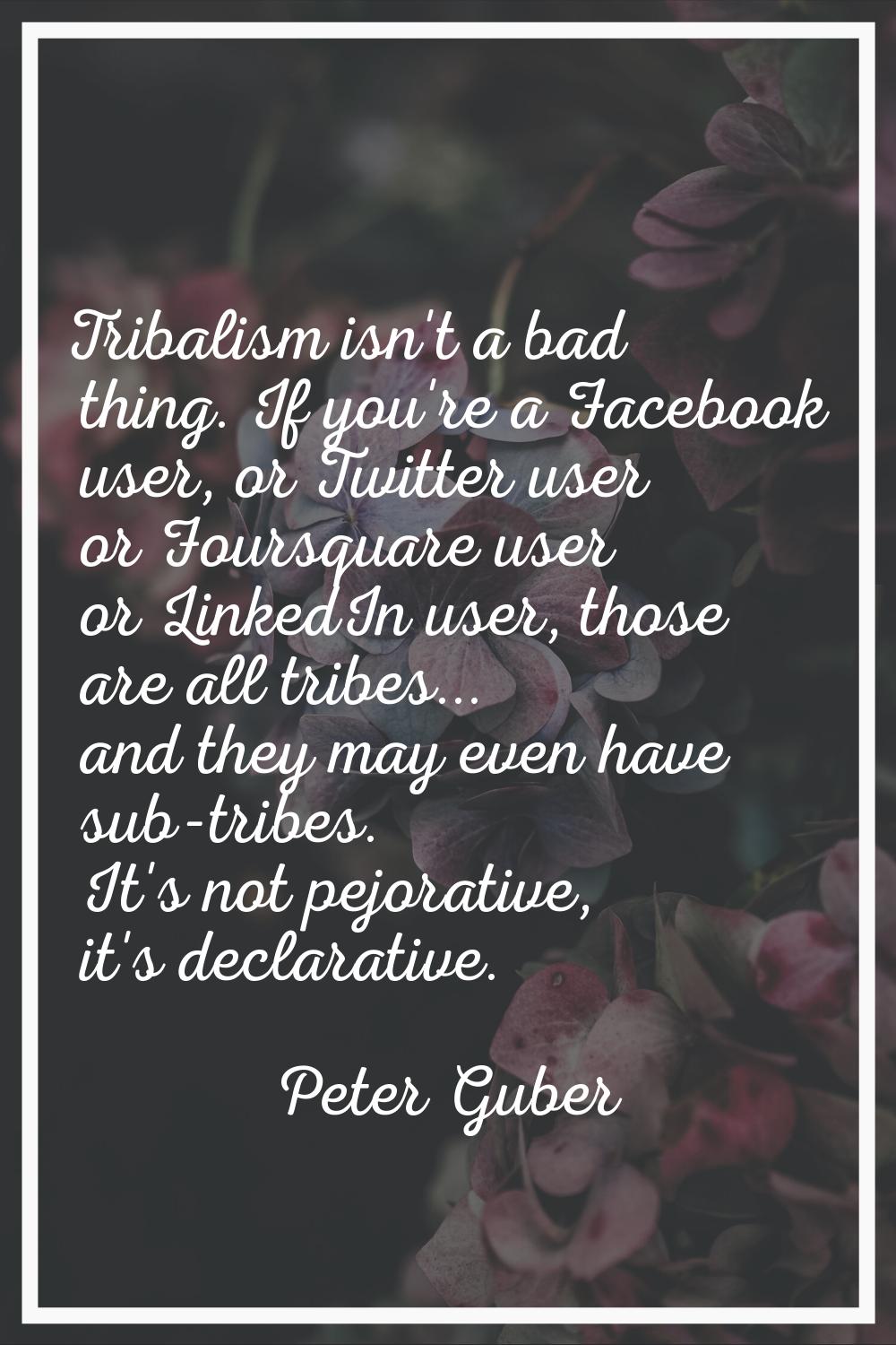 Tribalism isn't a bad thing. If you're a Facebook user, or Twitter user or Foursquare user or Linke