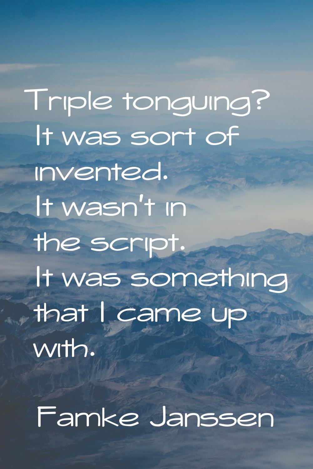 Triple tonguing? It was sort of invented. It wasn't in the script. It was something that I came up 