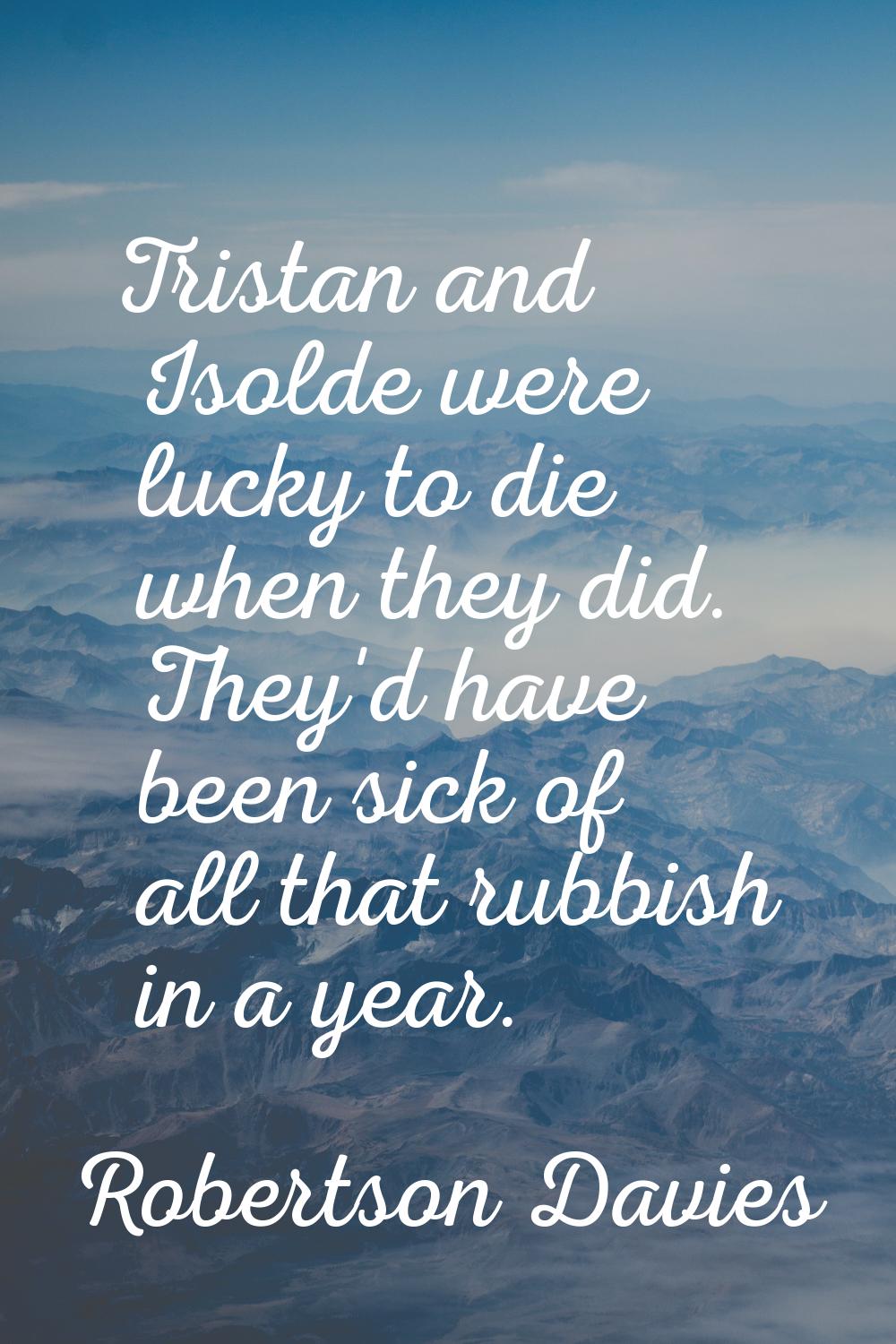 Tristan and Isolde were lucky to die when they did. They'd have been sick of all that rubbish in a 