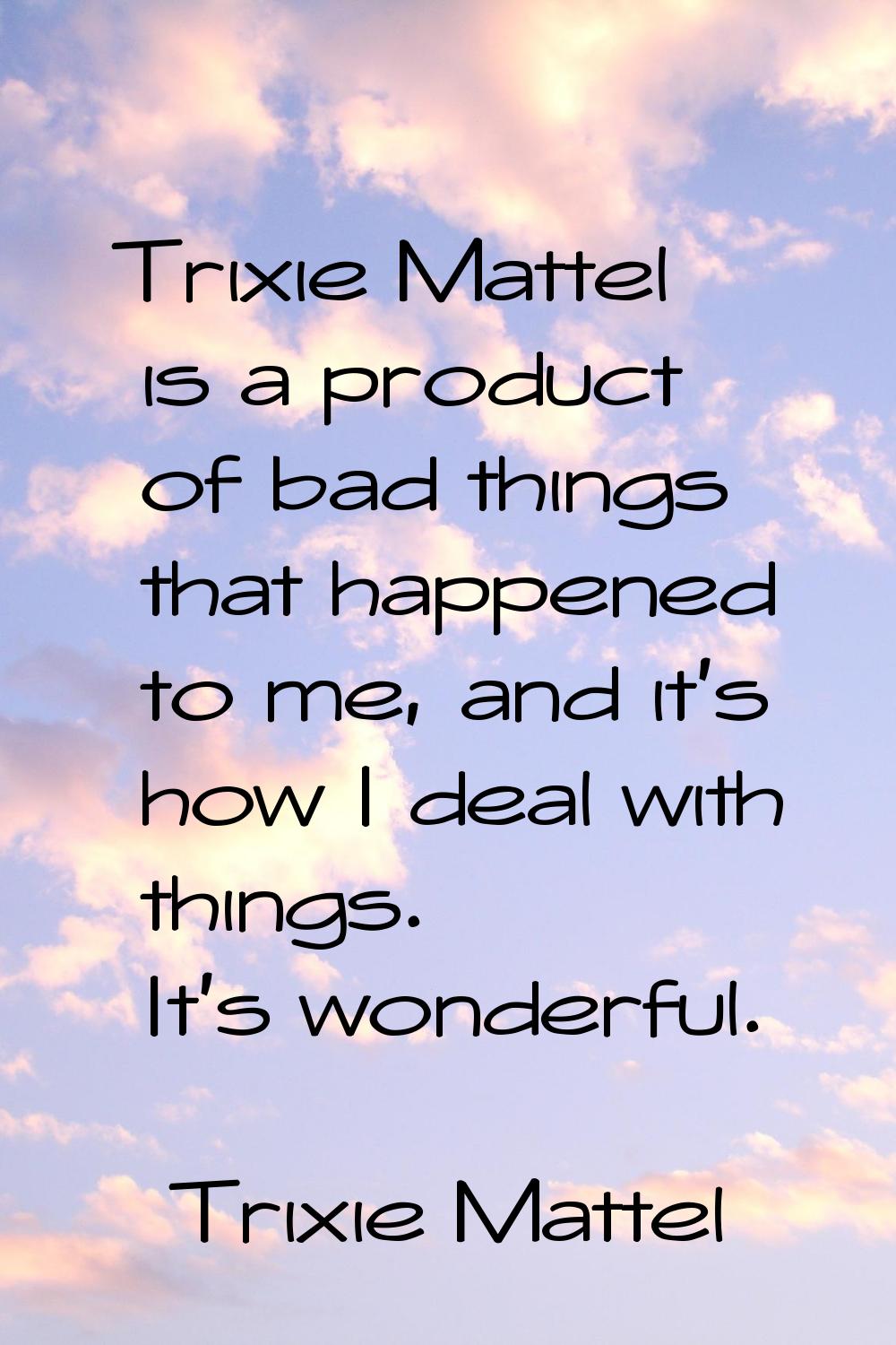 Trixie Mattel is a product of bad things that happened to me, and it's how I deal with things. It's