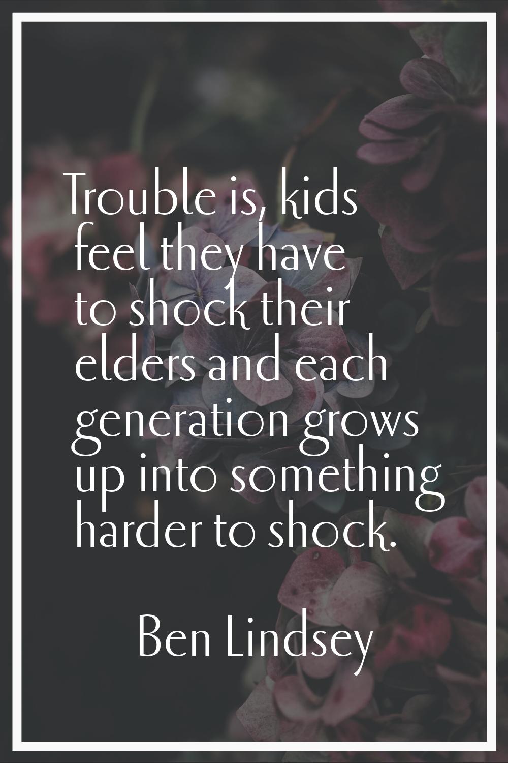 Trouble is, kids feel they have to shock their elders and each generation grows up into something h