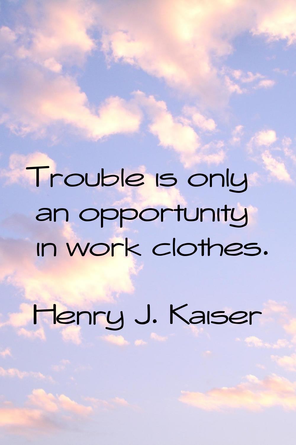 Trouble is only an opportunity in work clothes.