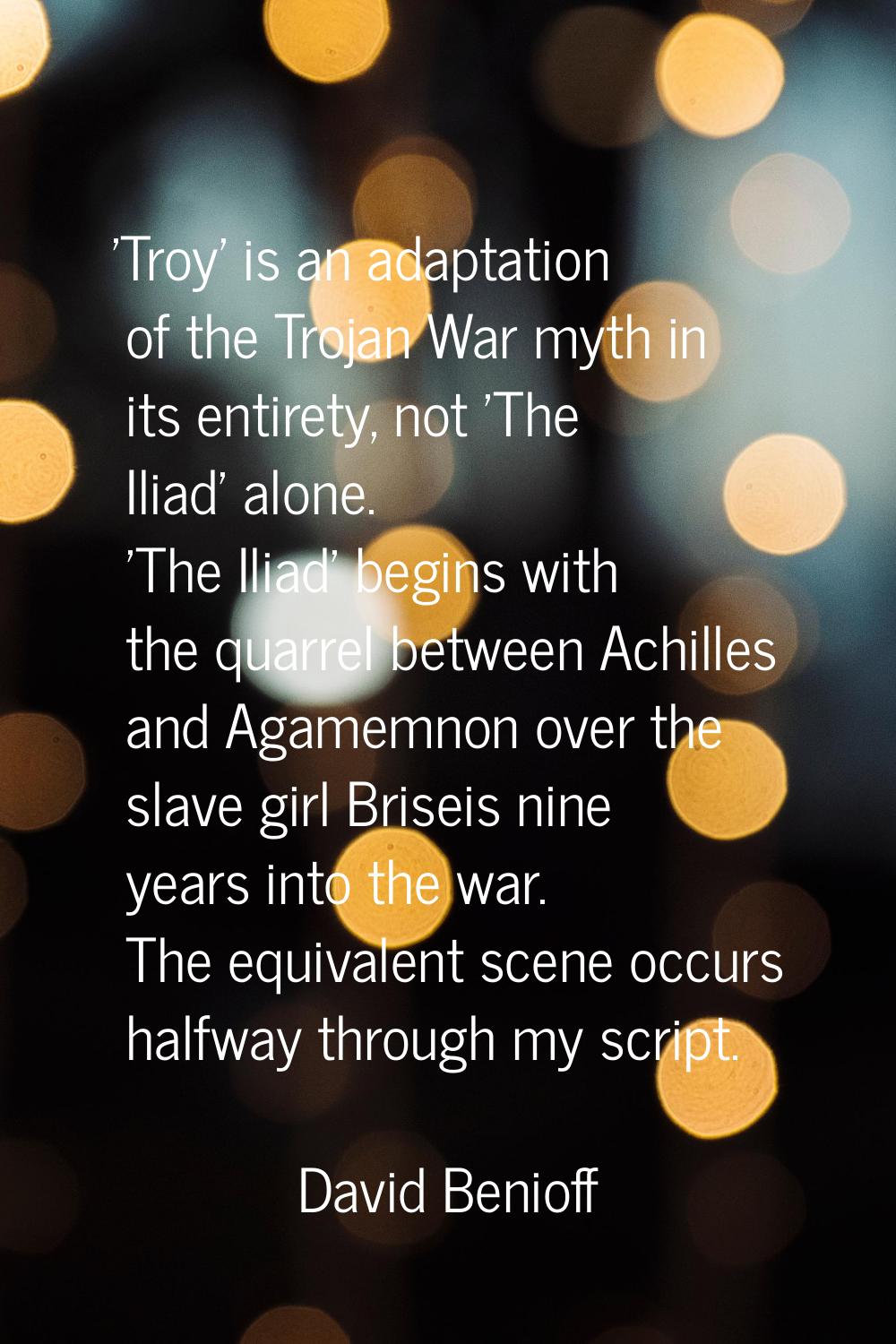 'Troy' is an adaptation of the Trojan War myth in its entirety, not 'The Iliad' alone. 'The Iliad' 