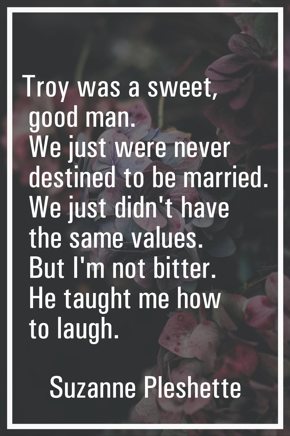 Troy was a sweet, good man. We just were never destined to be married. We just didn't have the same