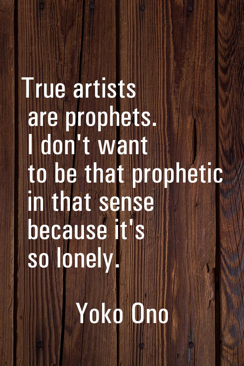 True artists are prophets. I don't want to be that prophetic in that sense because it's so lonely.