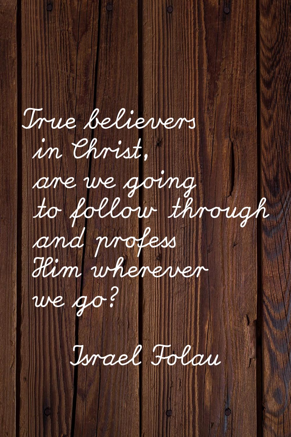 True believers in Christ, are we going to follow through and profess Him wherever we go?