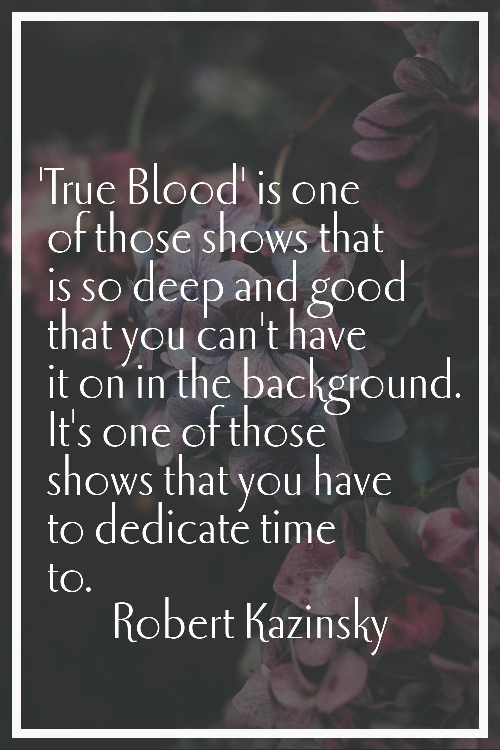'True Blood' is one of those shows that is so deep and good that you can't have it on in the backgr