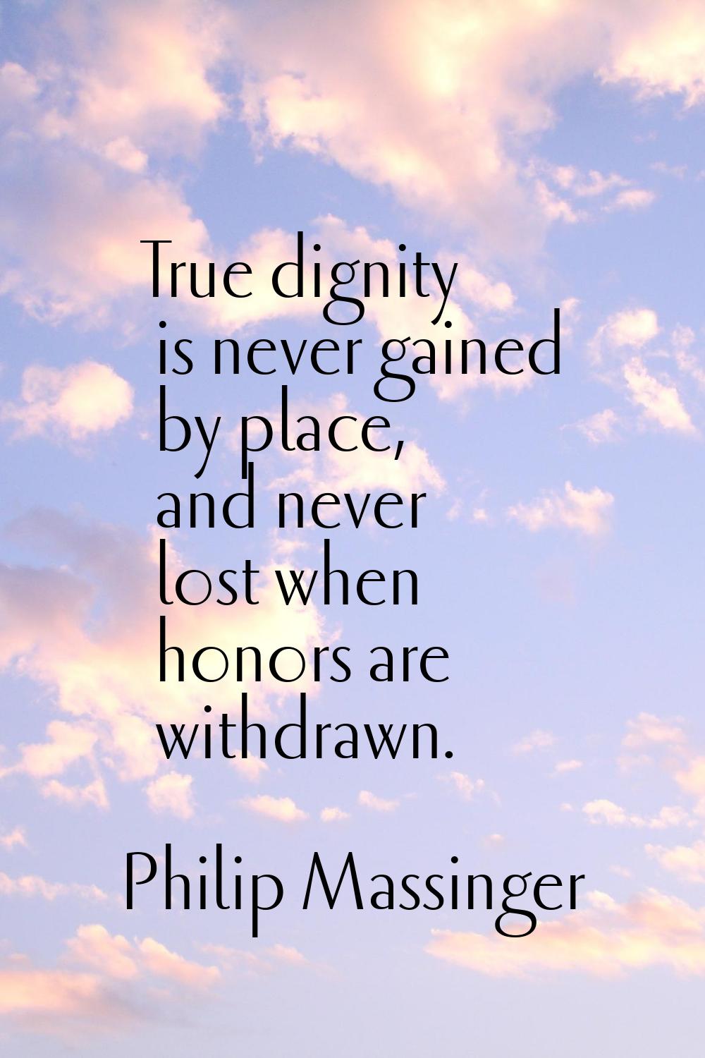 True dignity is never gained by place, and never lost when honors are withdrawn.
