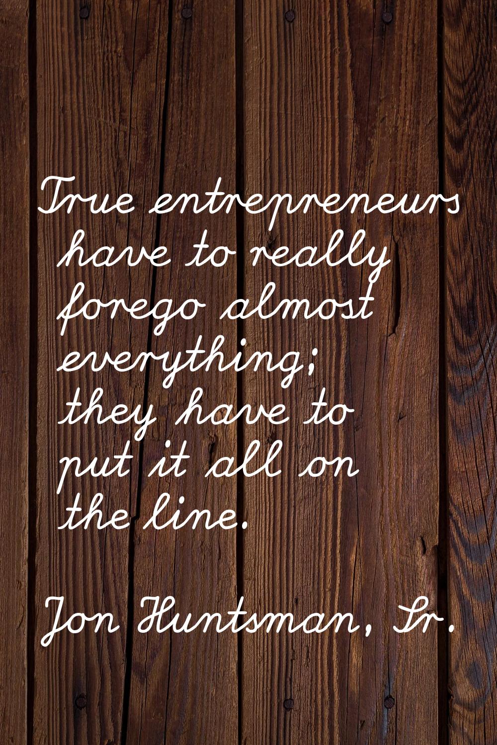 True entrepreneurs have to really forego almost everything; they have to put it all on the line.