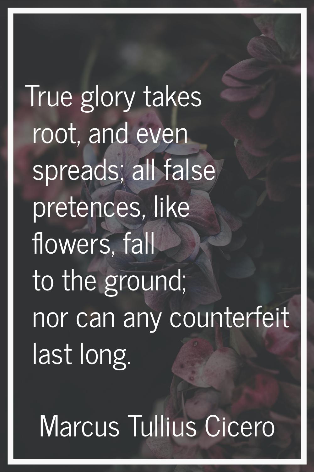 True glory takes root, and even spreads; all false pretences, like flowers, fall to the ground; nor
