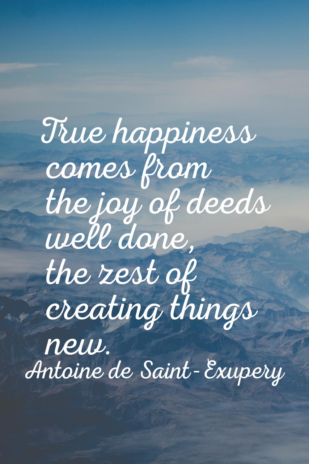 True happiness comes from the joy of deeds well done, the zest of creating things new.