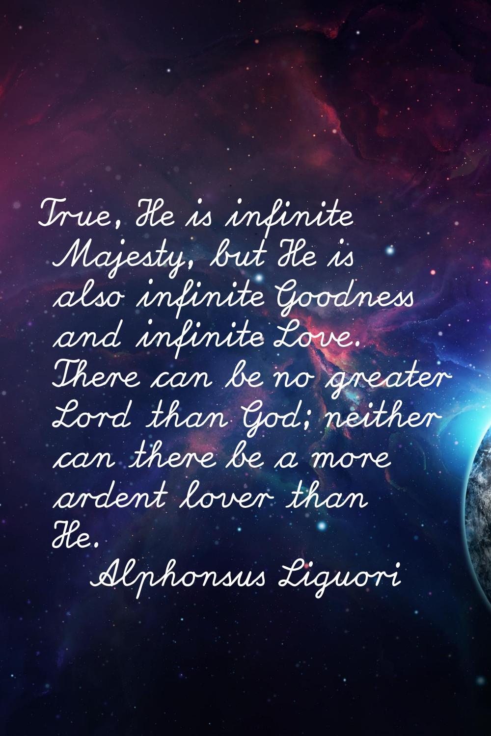 True, He is infinite Majesty, but He is also infinite Goodness and infinite Love. There can be no g