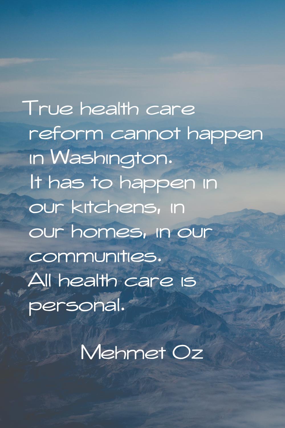 True health care reform cannot happen in Washington. It has to happen in our kitchens, in our homes