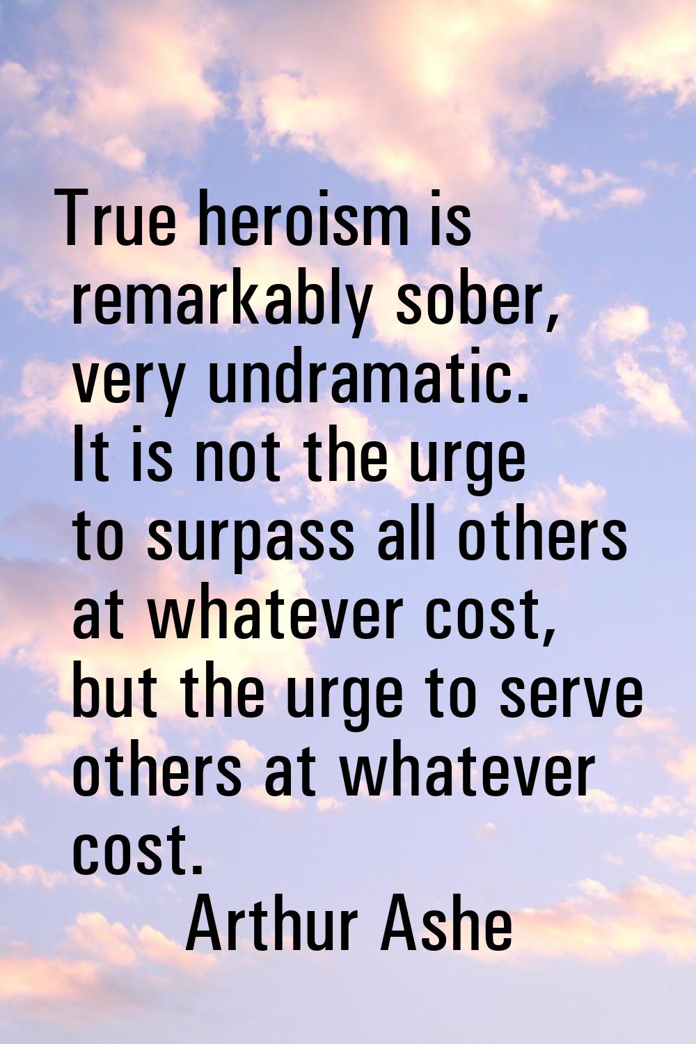 True heroism is remarkably sober, very undramatic. It is not the urge to surpass all others at what
