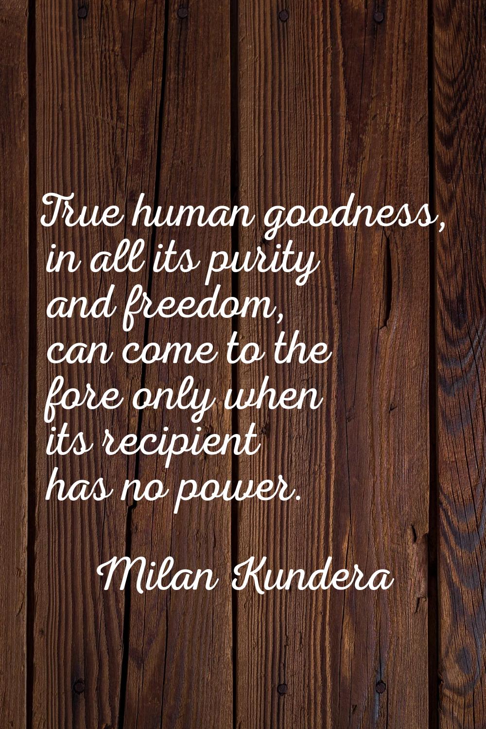 True human goodness, in all its purity and freedom, can come to the fore only when its recipient ha