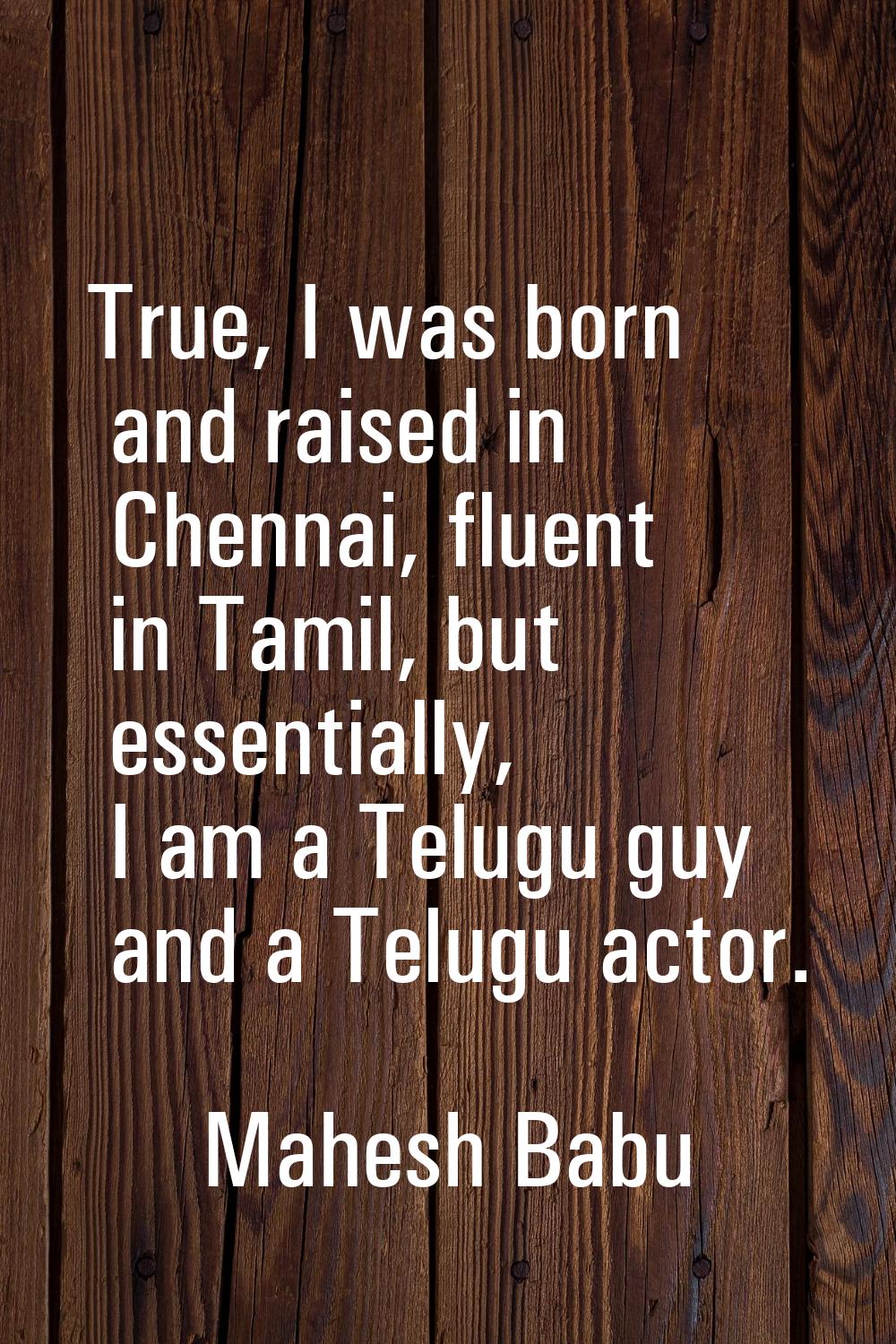 True, I was born and raised in Chennai, fluent in Tamil, but essentially, I am a Telugu guy and a T