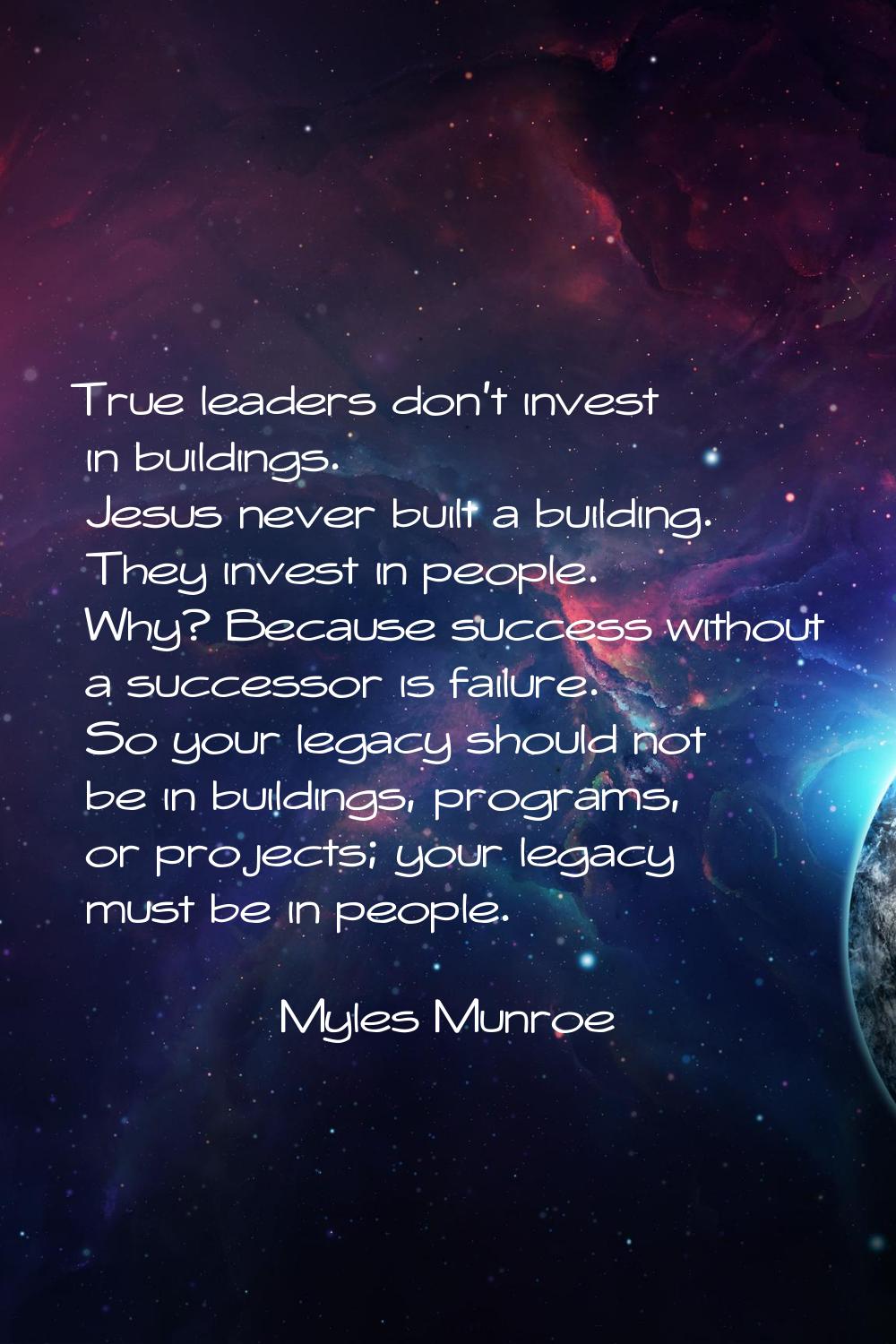 True leaders don't invest in buildings. Jesus never built a building. They invest in people. Why? B