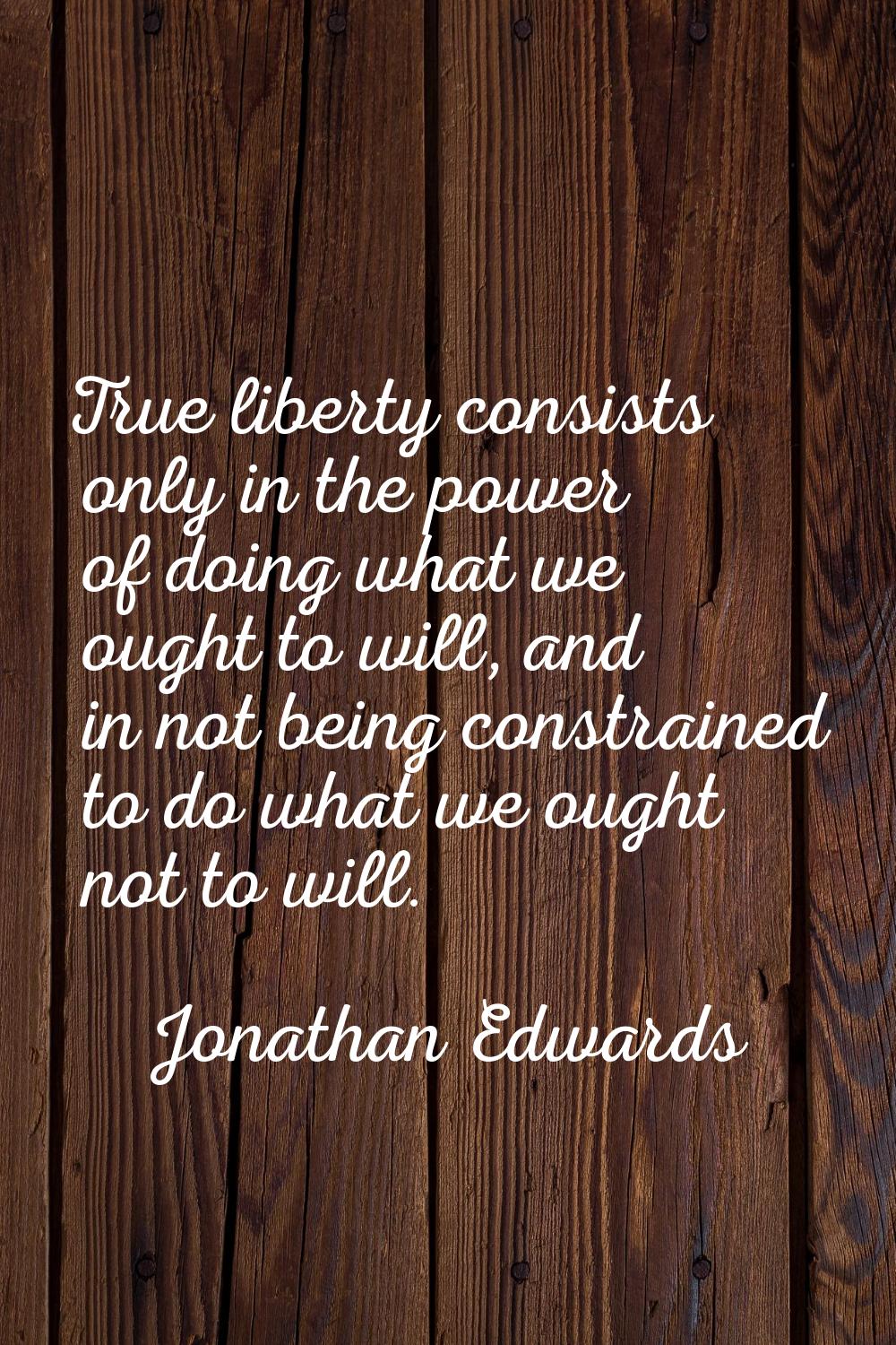 True liberty consists only in the power of doing what we ought to will, and in not being constraine