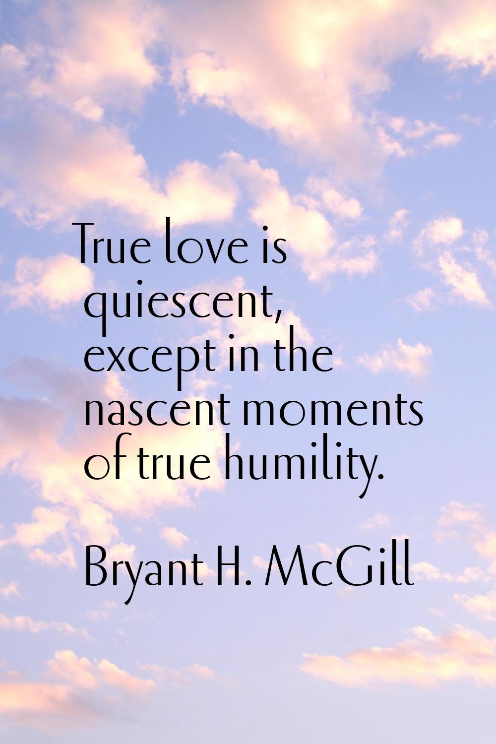 True love is quiescent, except in the nascent moments of true humility.