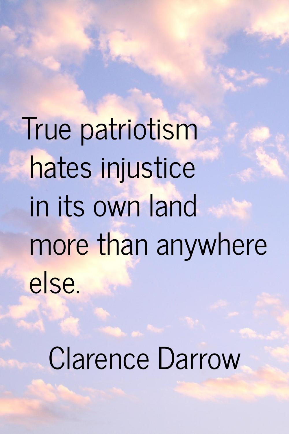 True patriotism hates injustice in its own land more than anywhere else.