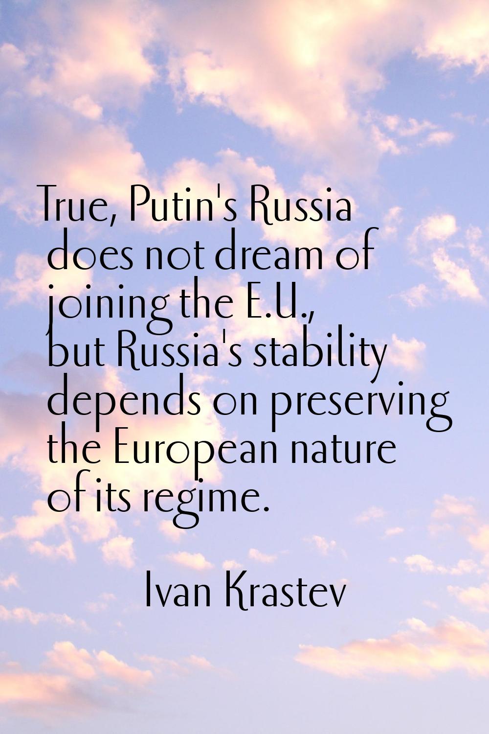 True, Putin's Russia does not dream of joining the E.U., but Russia's stability depends on preservi