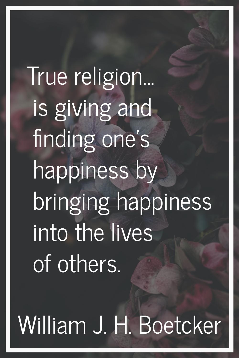 True religion... is giving and finding one's happiness by bringing happiness into the lives of othe