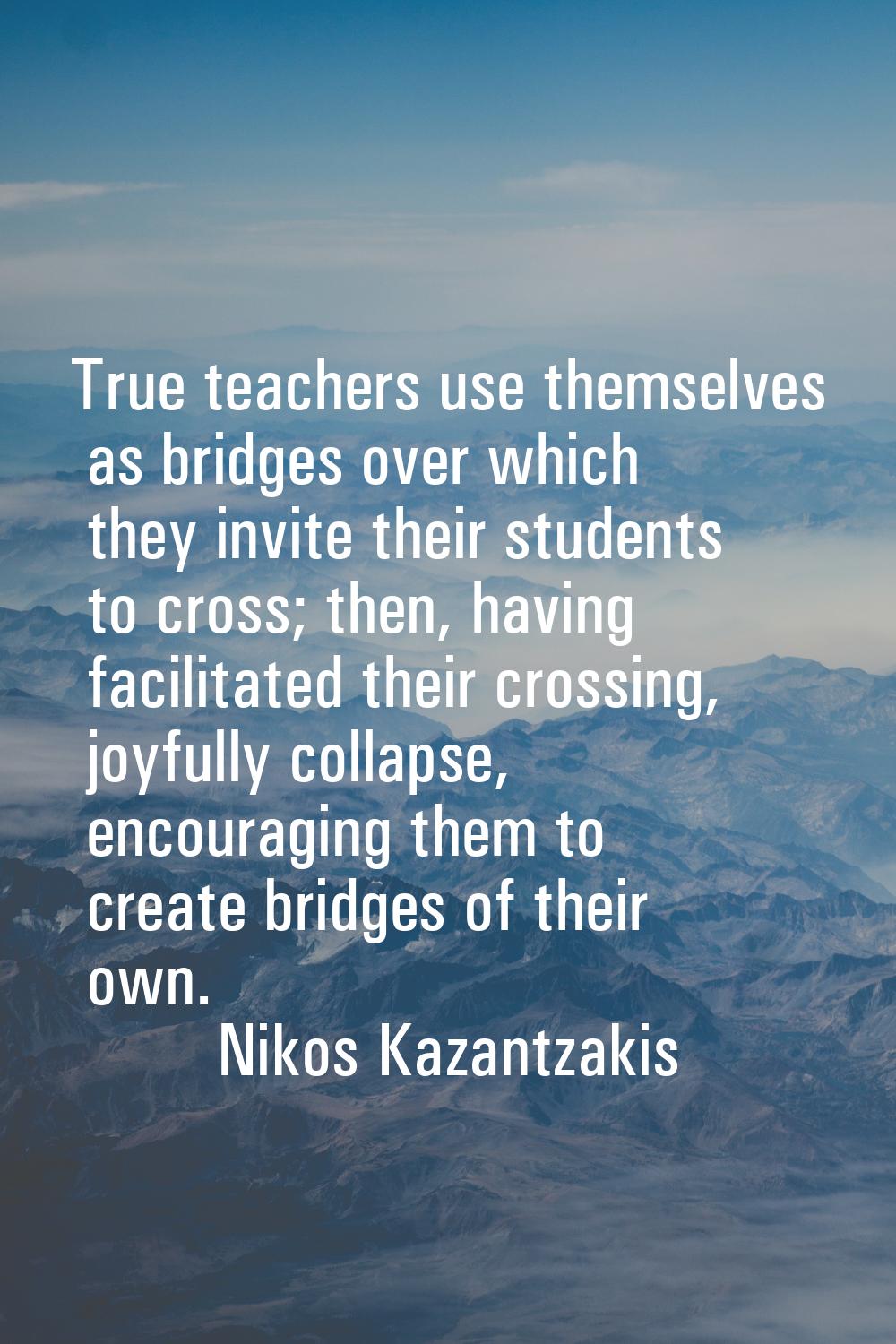True teachers use themselves as bridges over which they invite their students to cross; then, havin