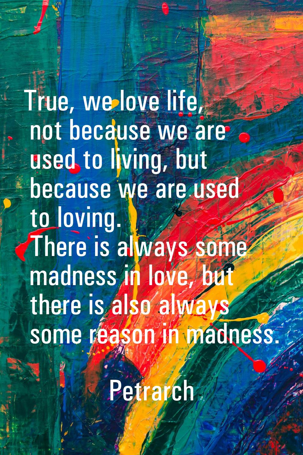 True, we love life, not because we are used to living, but because we are used to loving. There is 