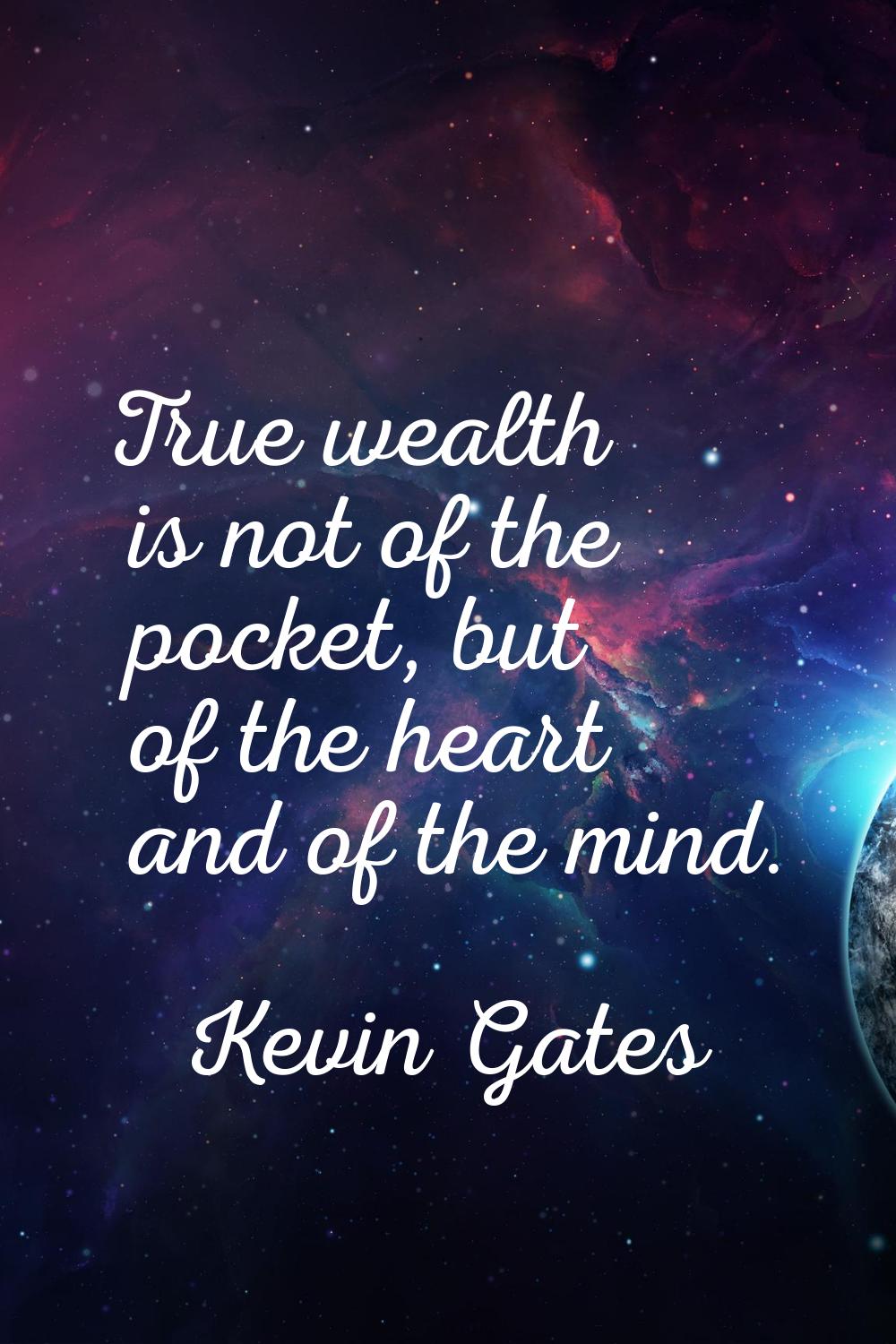 True wealth is not of the pocket, but of the heart and of the mind.