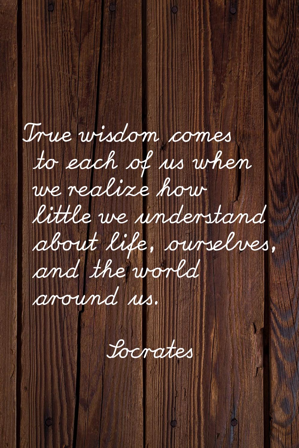 True wisdom comes to each of us when we realize how little we understand about life, ourselves, and