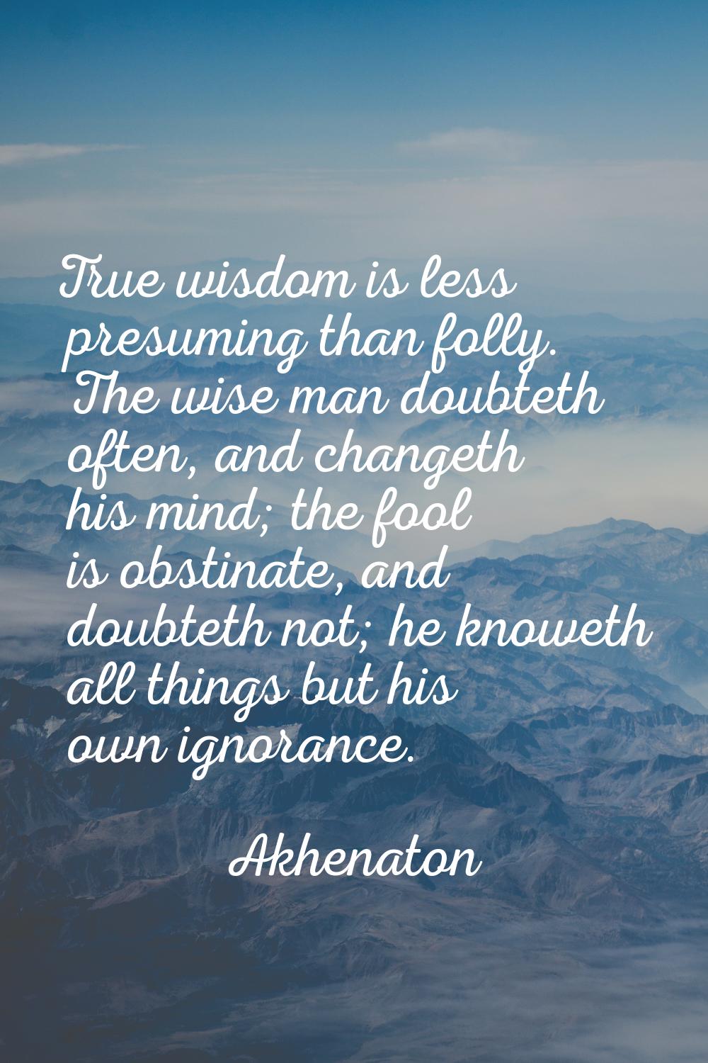 True wisdom is less presuming than folly. The wise man doubteth often, and changeth his mind; the f