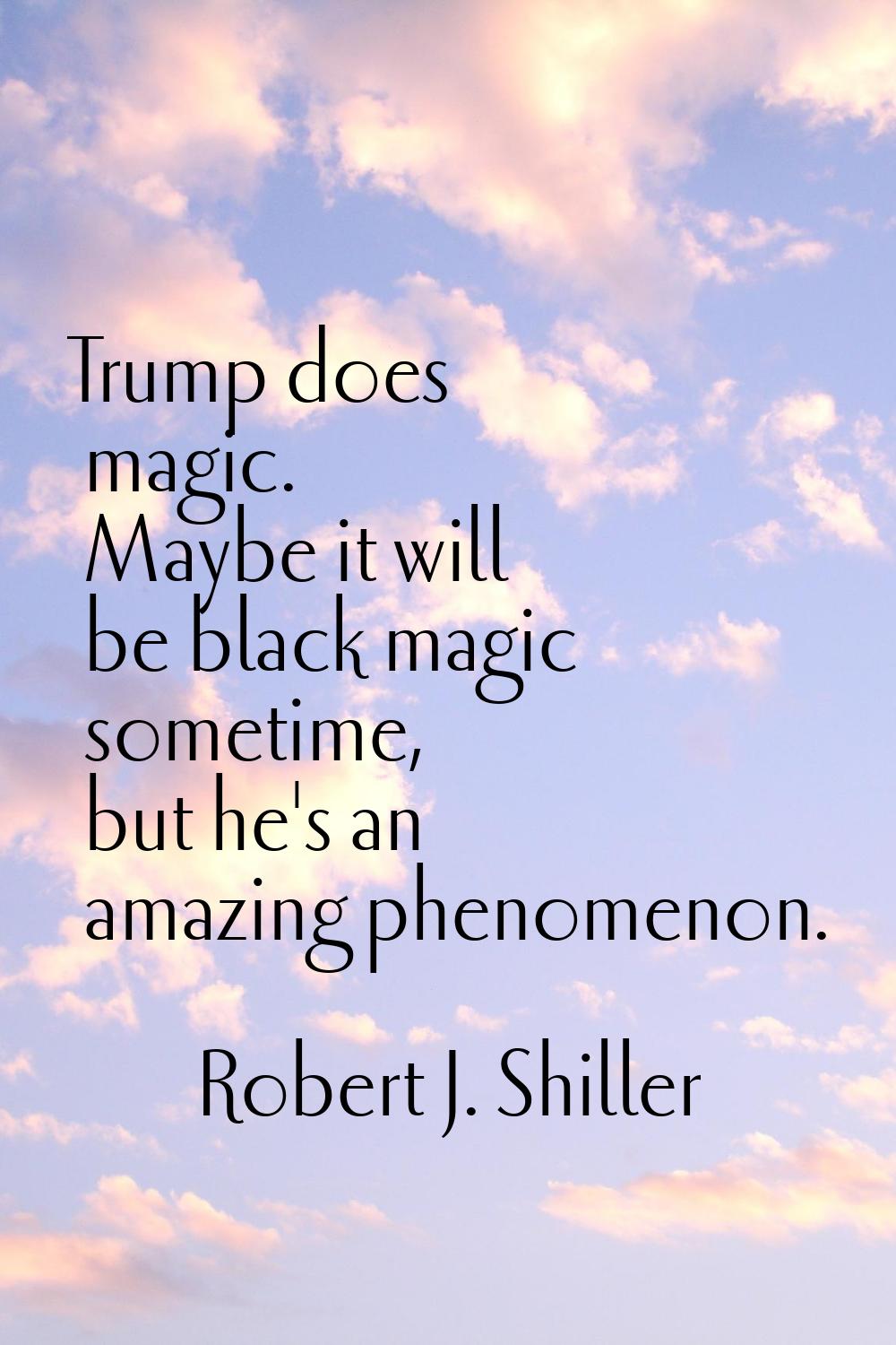 Trump does magic. Maybe it will be black magic sometime, but he's an amazing phenomenon.