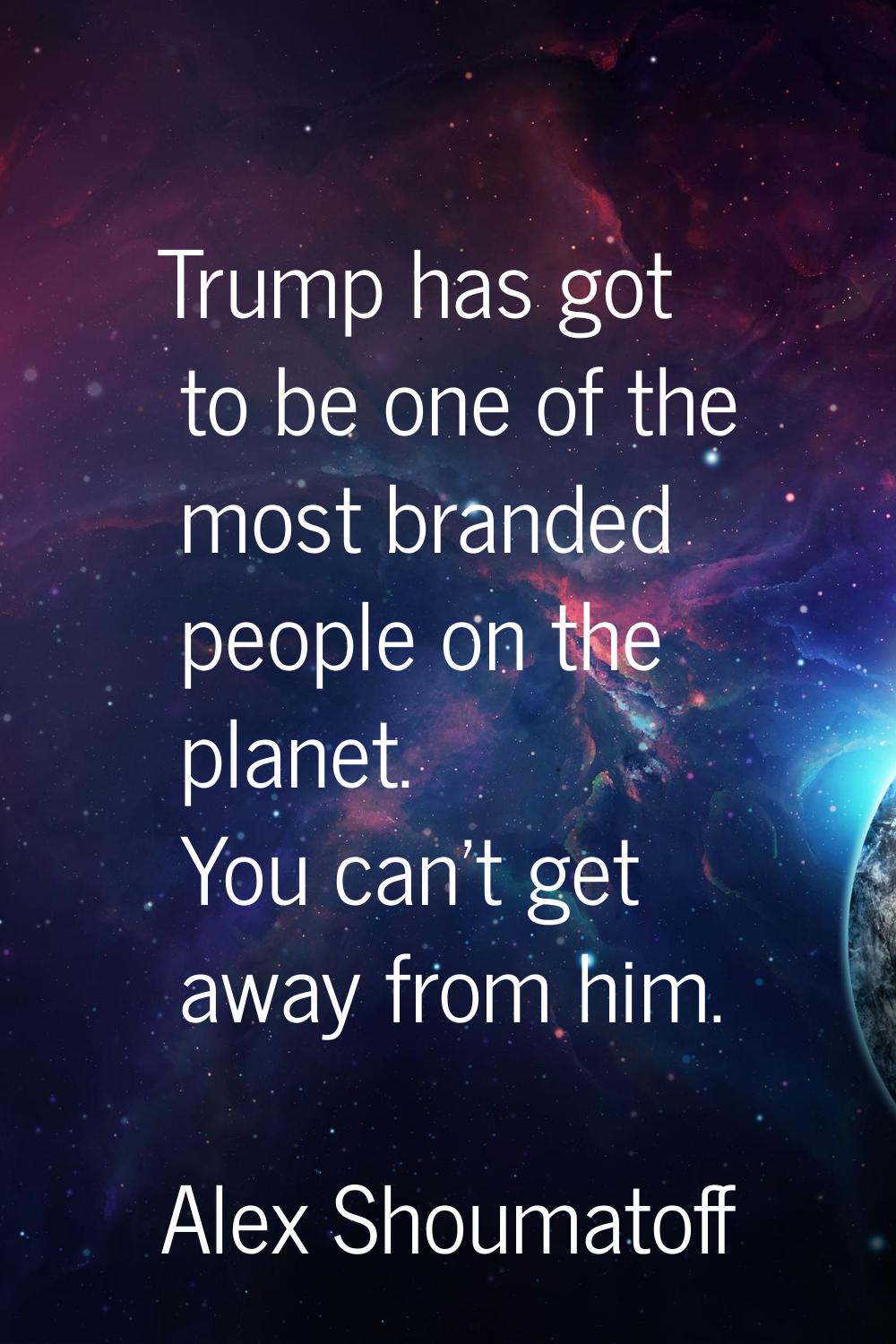 Trump has got to be one of the most branded people on the planet. You can't get away from him.