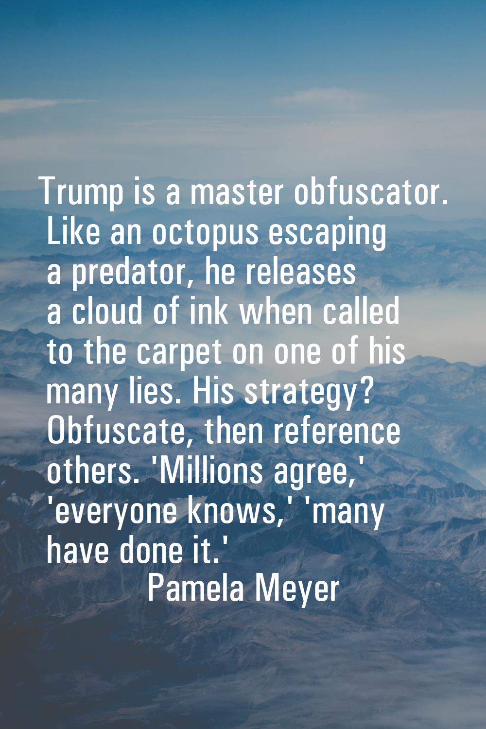 Trump is a master obfuscator. Like an octopus escaping a predator, he releases a cloud of ink when 
