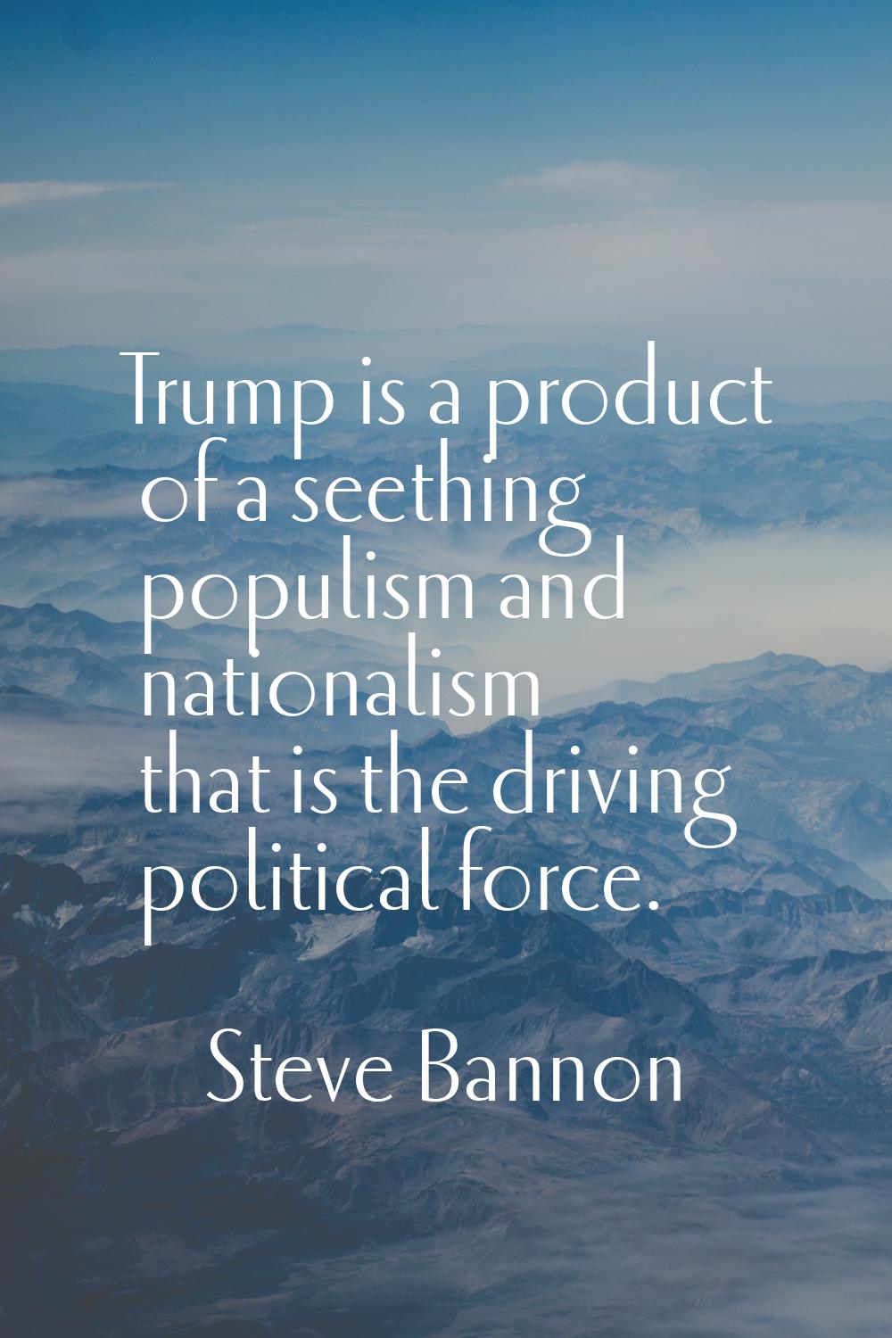 Trump is a product of a seething populism and nationalism that is the driving political force.