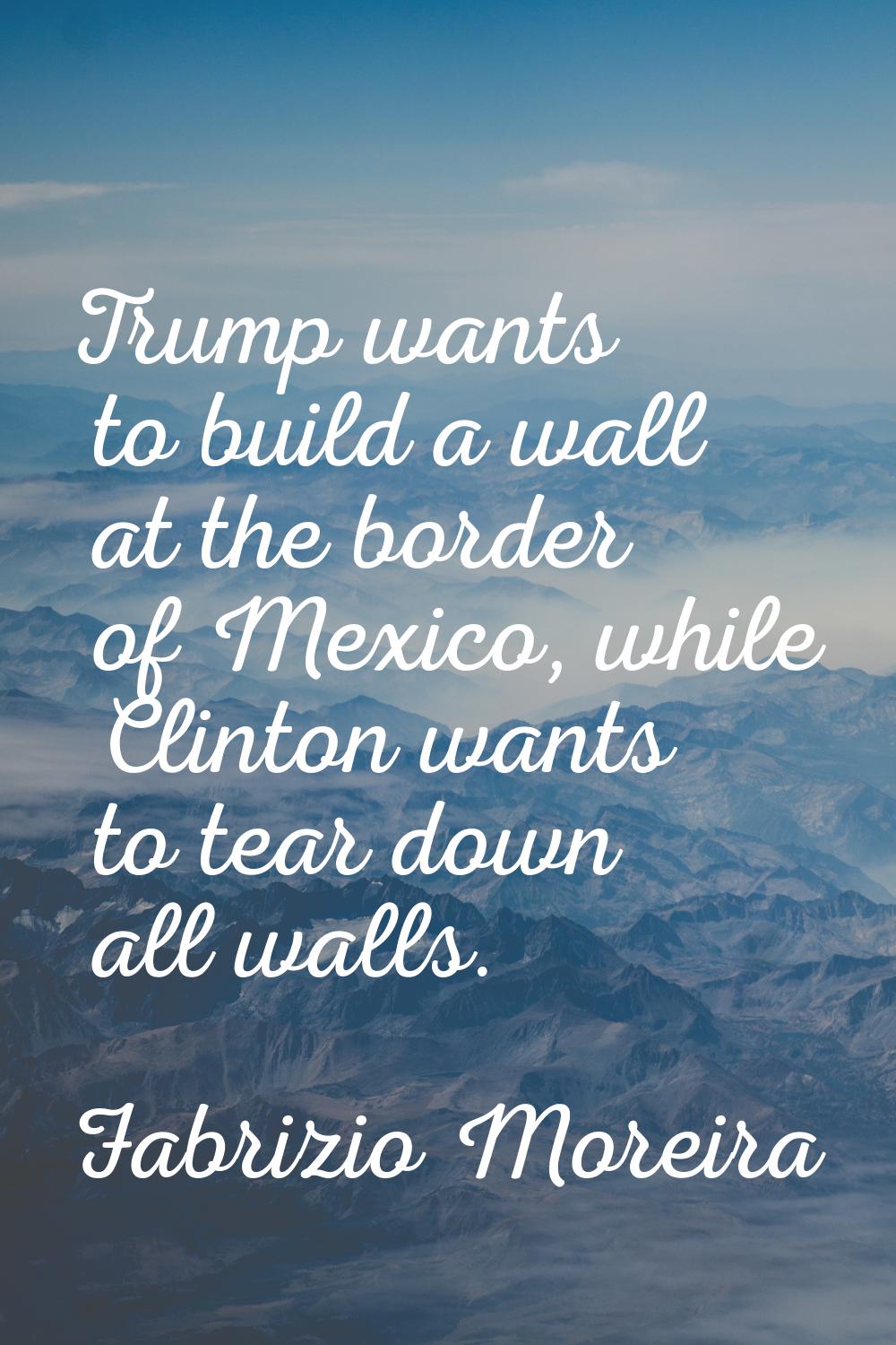 Trump wants to build a wall at the border of Mexico, while Clinton wants to tear down all walls.