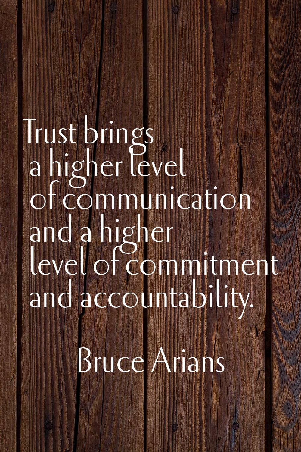 Trust brings a higher level of communication and a higher level of commitment and accountability.